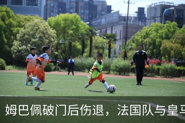 姆巴佩破门后伤退，法国队与皇马祈祷伤情无忧