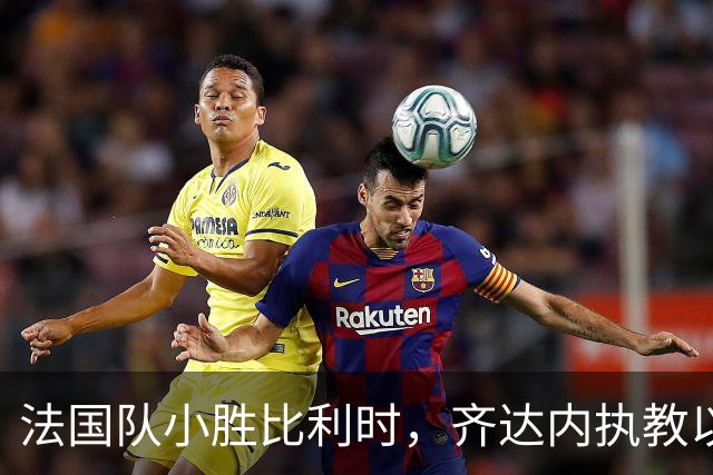 法国队小胜比利时，齐达内执教以来收获两连胜