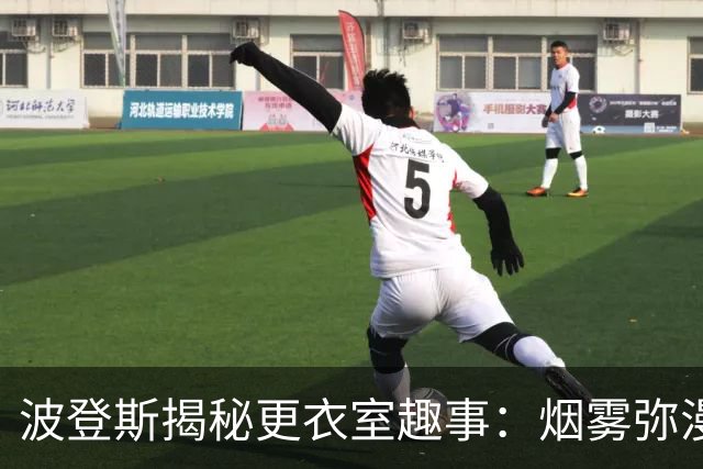 波登斯揭秘更衣室趣事：烟雾弥漫与恶作剧层出不穷