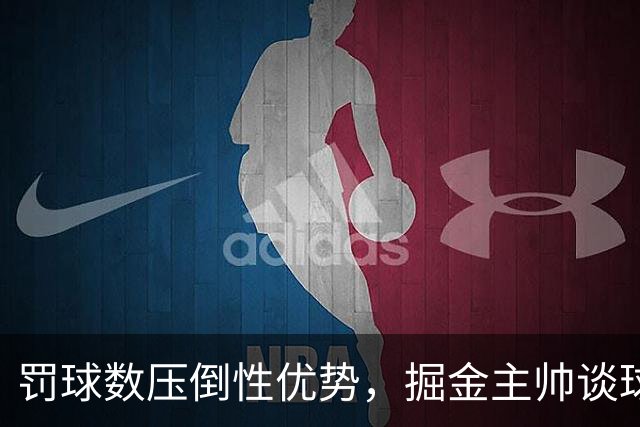 罚球数压倒性优势，掘金主帅谈球队独特身材优势