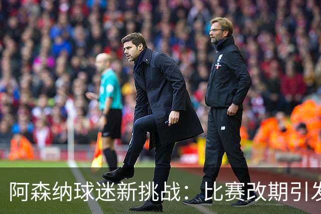 阿森纳球迷新挑战：比赛改期引发出行困境