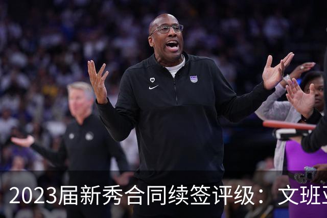2023届新秀合同续签评级：文班亚马无疑荣登A+，阿门与奥萨尔获B，波杰评分C